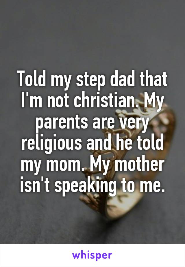 Told my step dad that I'm not christian. My parents are very religious and he told my mom. My mother isn't speaking to me.