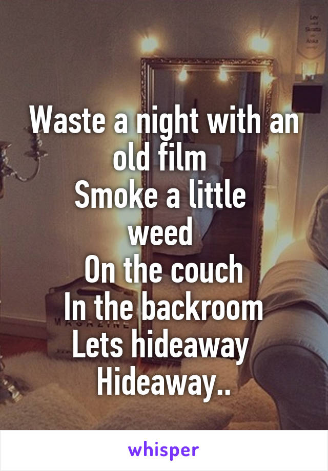 
Waste a night with an old film 
Smoke a little 
weed 
On the couch
In the backroom
Lets hideaway 
Hideaway..