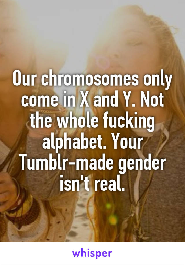 Our chromosomes only come in X and Y. Not the whole fucking alphabet. Your Tumblr-made gender isn't real.