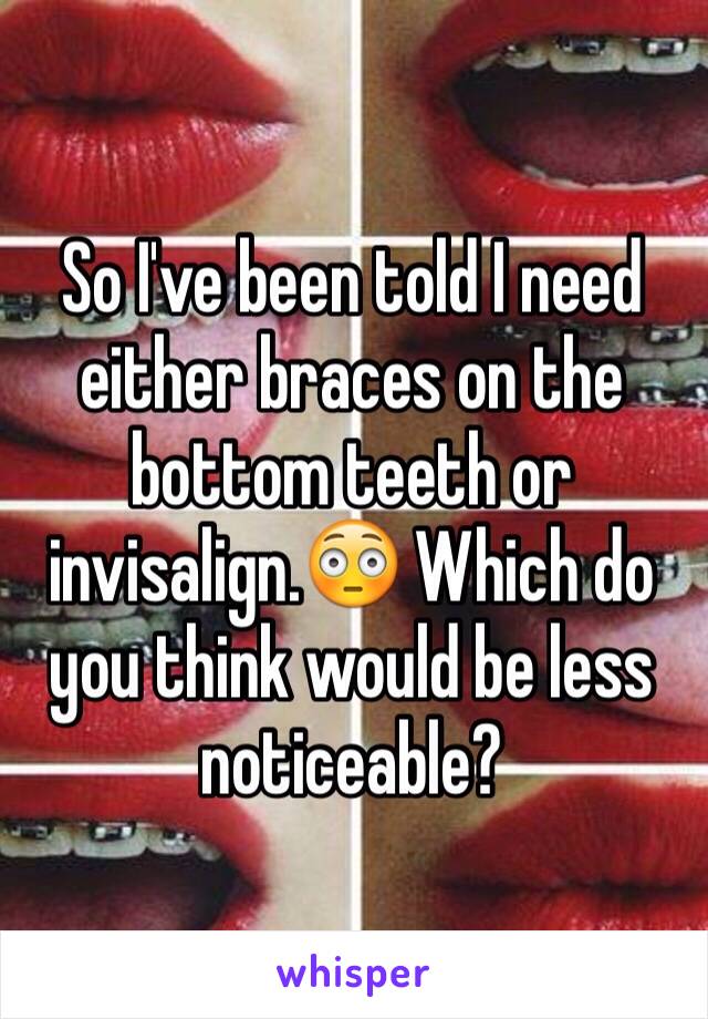 So I've been told I need either braces on the bottom teeth or invisalign.😳 Which do you think would be less noticeable?