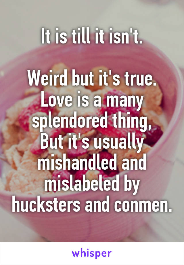 It is till it isn't.

Weird but it's true.
Love is a many splendored thing,
But it's usually mishandled and mislabeled by hucksters and conmen. 