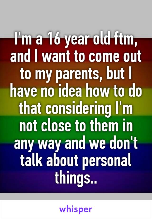 I'm a 16 year old ftm, and I want to come out to my parents, but I have no idea how to do that considering I'm not close to them in any way and we don't talk about personal things..