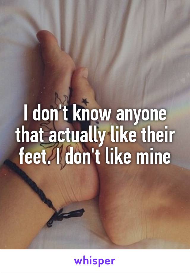 I don't know anyone that actually like their feet. I don't like mine