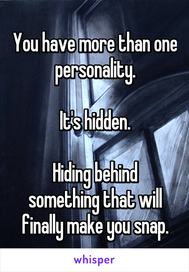 You have more than one personality.

It's hidden.

Hiding behind something that will finally make you snap.