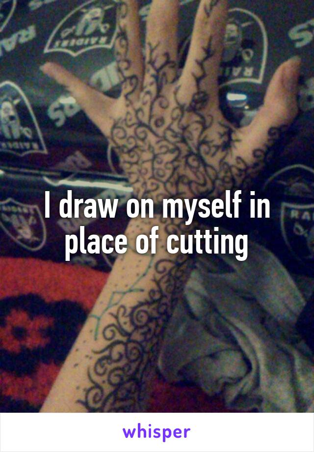 I draw on myself in place of cutting