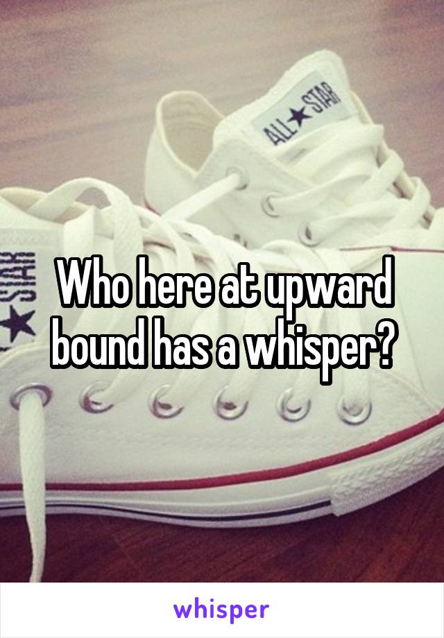 Who here at upward bound has a whisper?