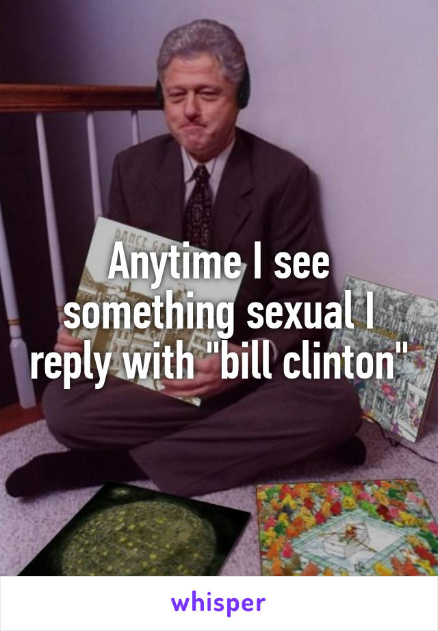 Anytime I see something sexual I reply with "bill clinton"