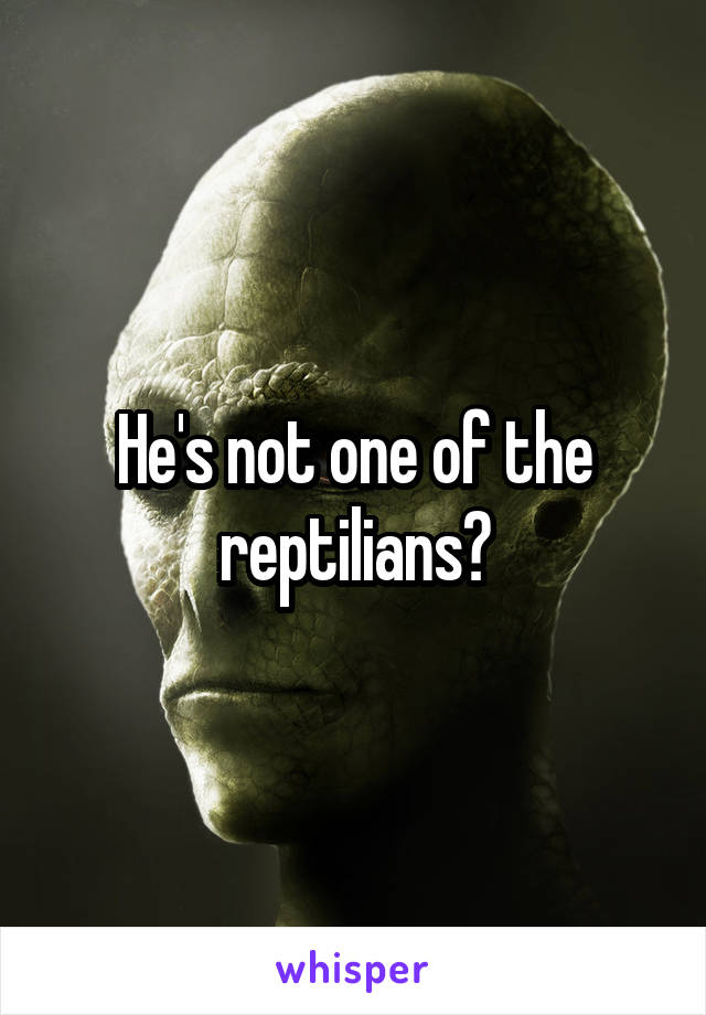 He's not one of the reptilians?