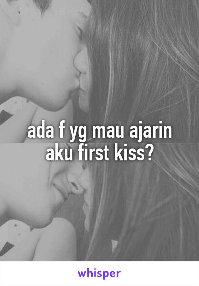 ada f yg mau ajarin aku first kiss?