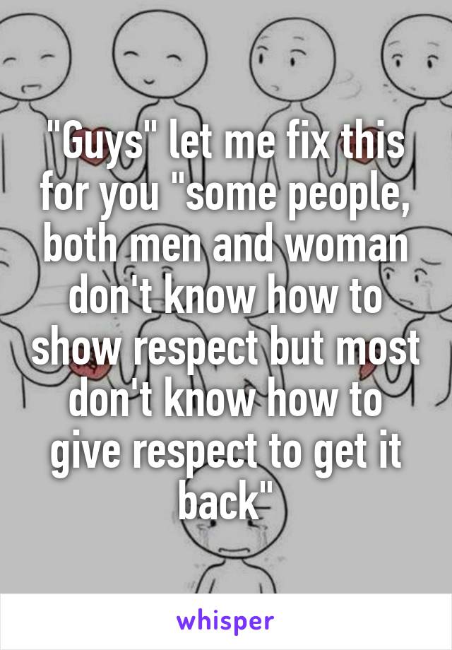 "Guys" let me fix this for you "some people, both men and woman don't know how to show respect but most don't know how to give respect to get it back"