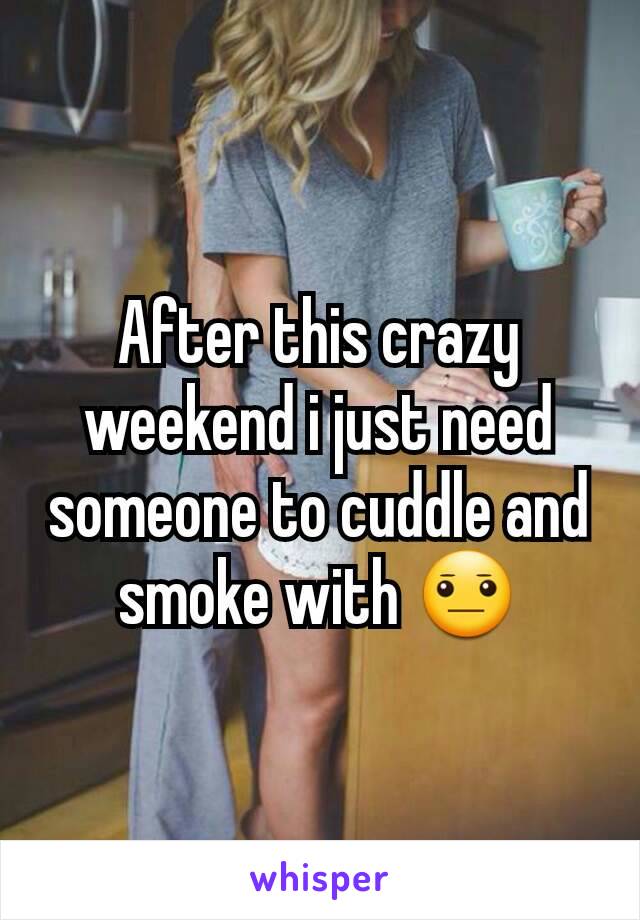 After this crazy weekend i just need someone to cuddle and smoke with 😐