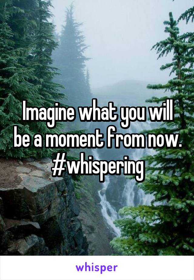 Imagine what you will be a moment from now.
#whispering