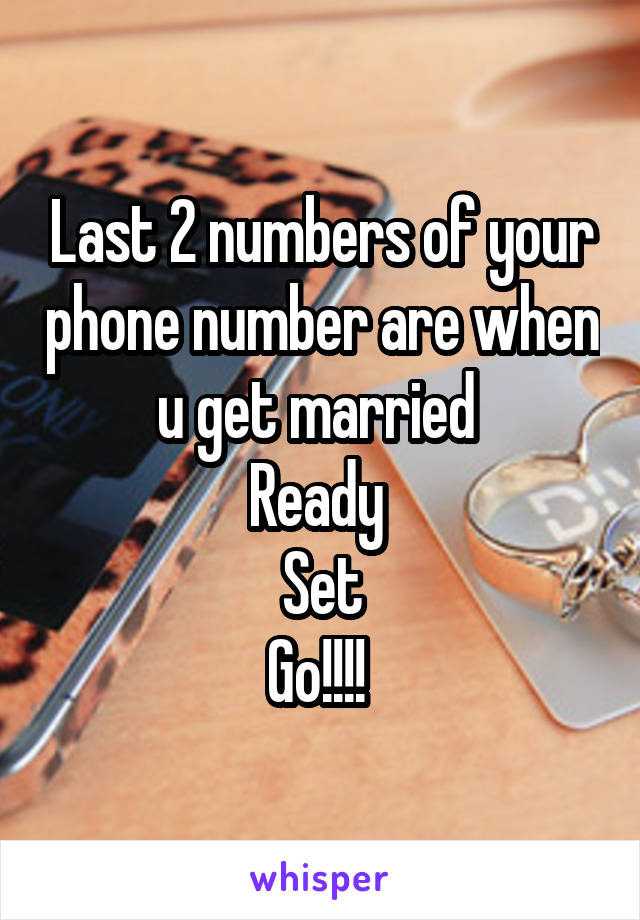 Last 2 numbers of your phone number are when u get married 
Ready 
Set
Go!!!! 