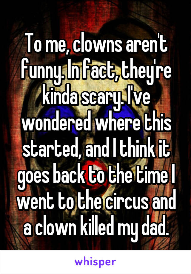 To me, clowns aren't funny. In fact, they're kinda scary. I've wondered where this started, and I think it goes back to the time I went to the circus and a clown killed my dad.