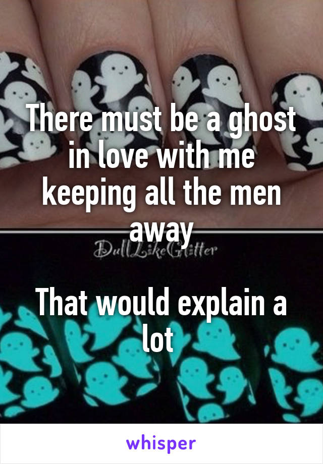 There must be a ghost in love with me keeping all the men away

That would explain a lot 