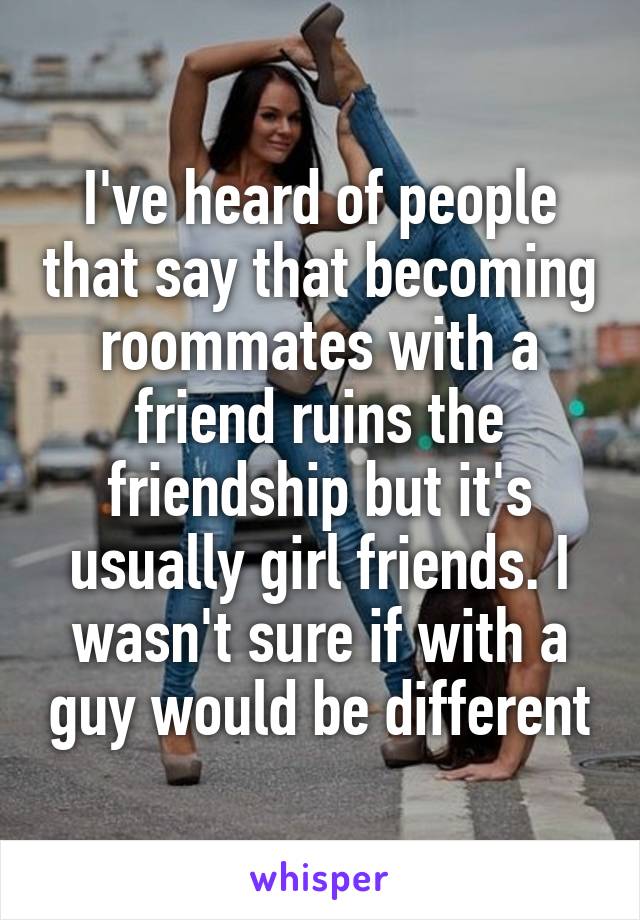 I've heard of people that say that becoming roommates with a friend ruins the friendship but it's usually girl friends. I wasn't sure if with a guy would be different