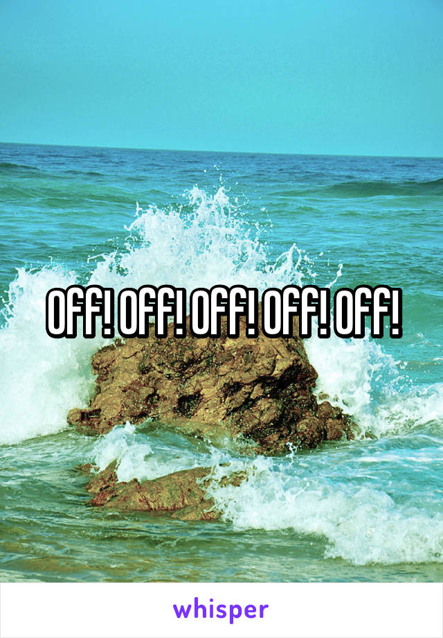 Off! Off! Off! Off! Off!