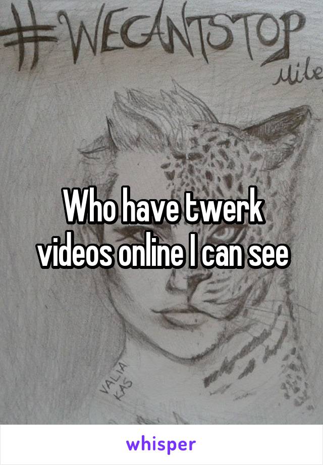 Who have twerk videos online I can see