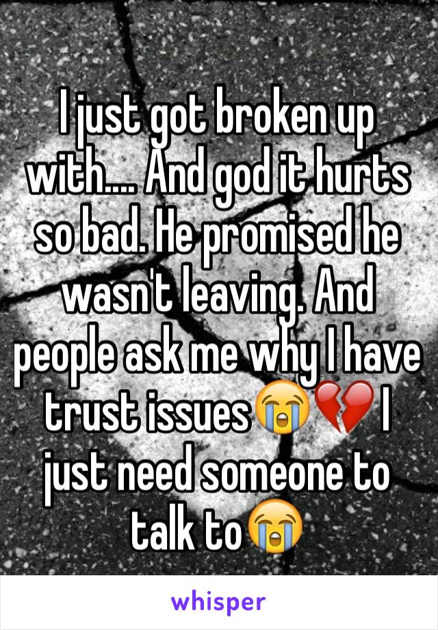 I just got broken up with.... And god it hurts so bad. He promised he wasn't leaving. And people ask me why I have trust issues😭💔 I just need someone to talk to😭