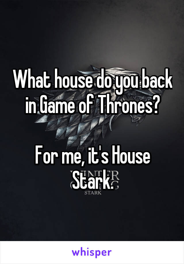 What house do you back in Game of Thrones?

For me, it's House Stark.