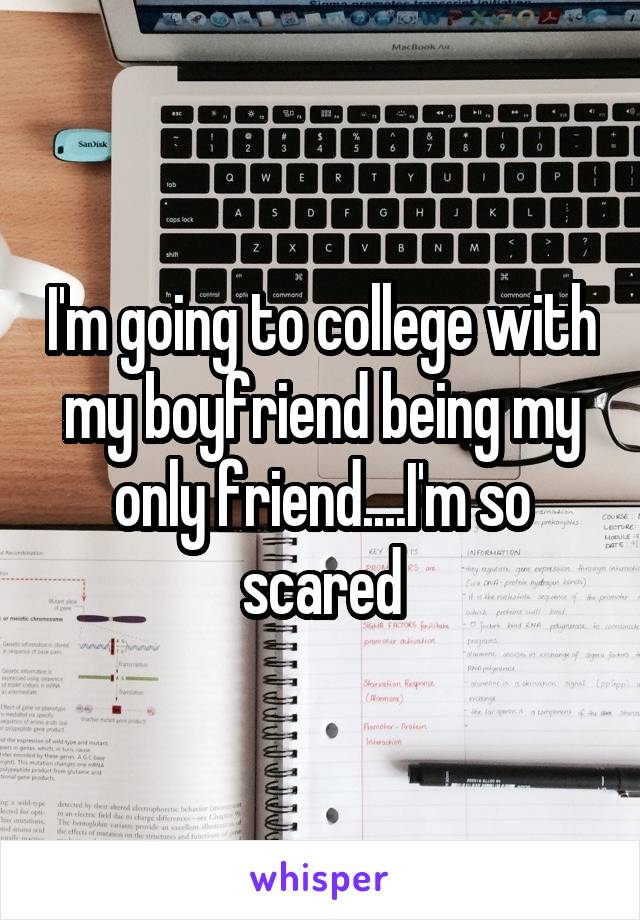 I'm going to college with my boyfriend being my only friend....I'm so scared