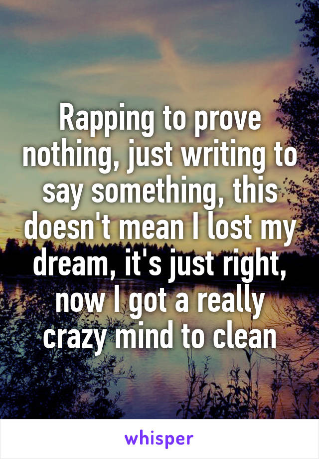 Rapping to prove nothing, just writing to say something, this doesn't mean I lost my dream, it's just right, now I got a really crazy mind to clean