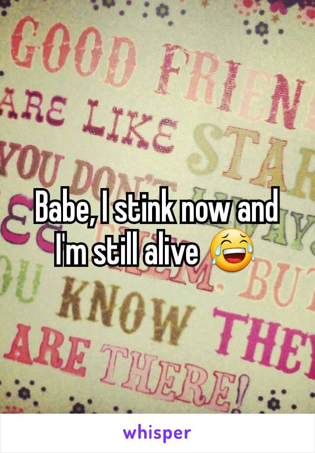 Babe, I stink now and I'm still alive 😂