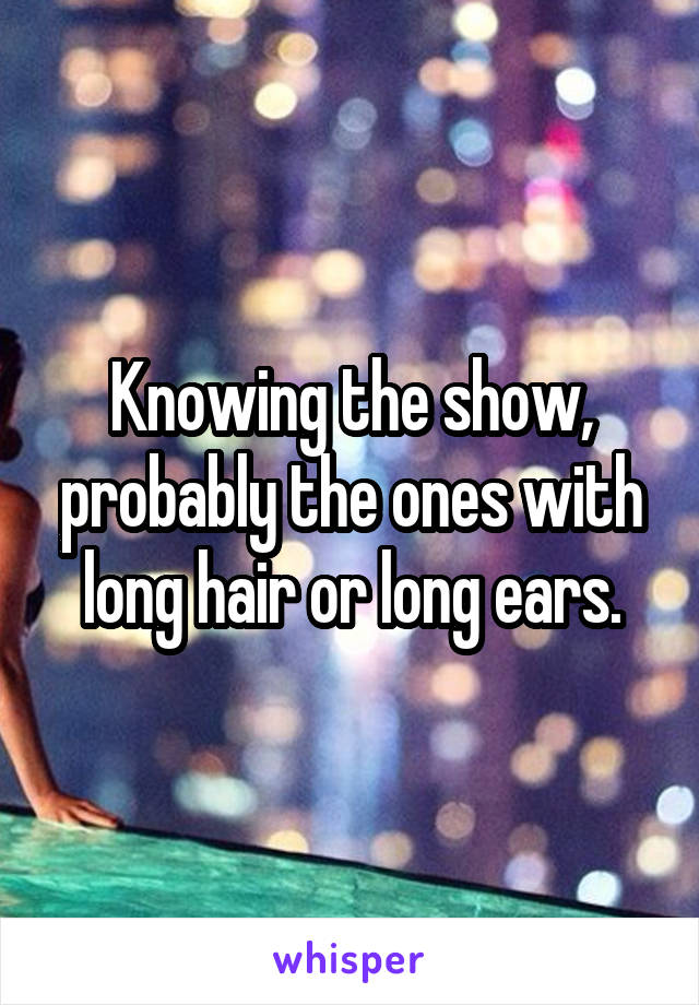 Knowing the show, probably the ones with long hair or long ears.