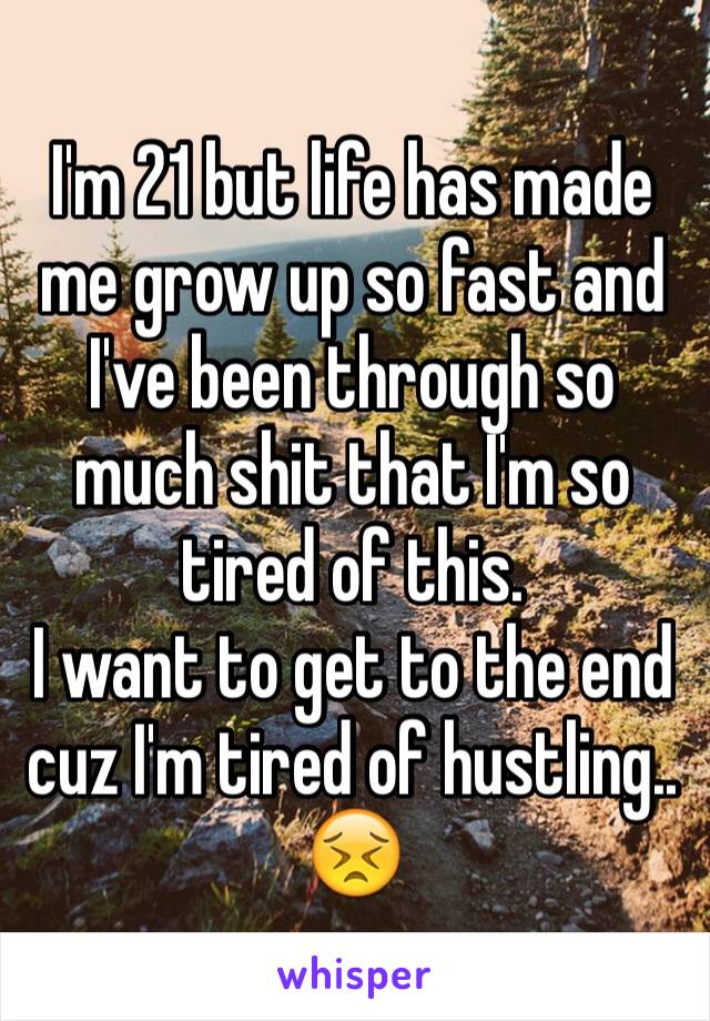 I'm 21 but life has made me grow up so fast and I've been through so much shit that I'm so tired of this. 
I want to get to the end cuz I'm tired of hustling.. 😣