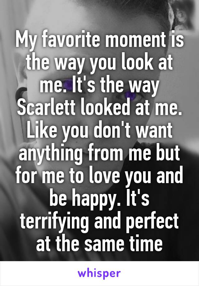 My favorite moment is the way you look at me. It's the way Scarlett looked at me. Like you don't want anything from me but for me to love you and be happy. It's terrifying and perfect at the same time