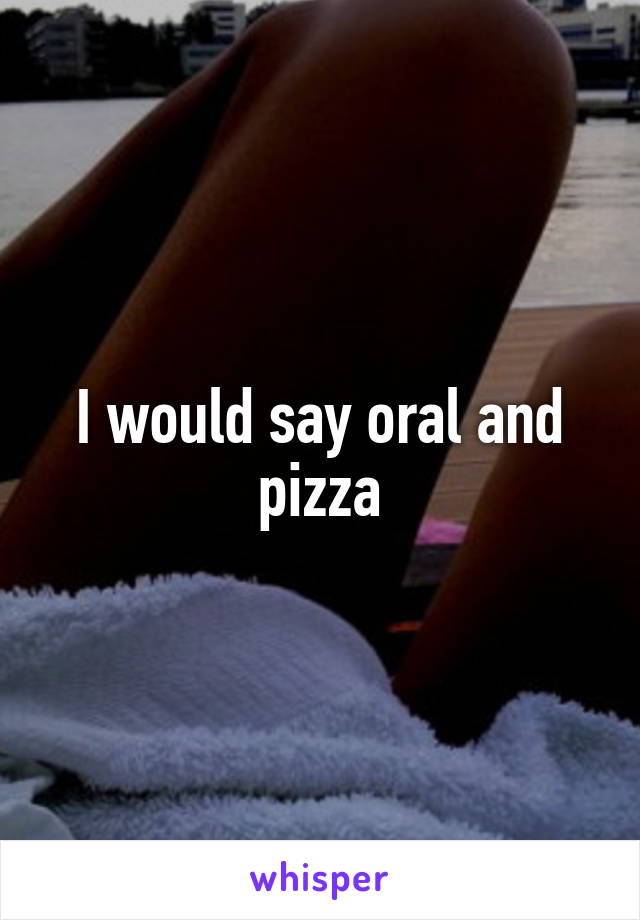 I would say oral and pizza