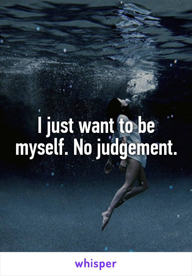 I just want to be myself. No judgement.