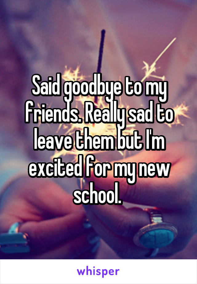 Said goodbye to my friends. Really sad to leave them but I'm excited for my new school. 