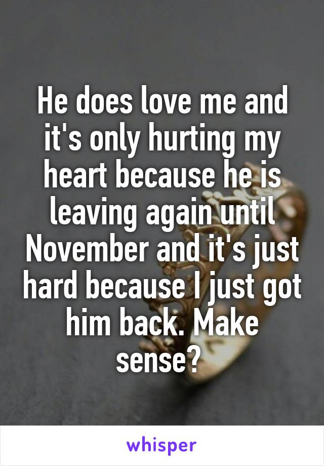 He does love me and it's only hurting my heart because he is leaving again until November and it's just hard because I just got him back. Make sense? 