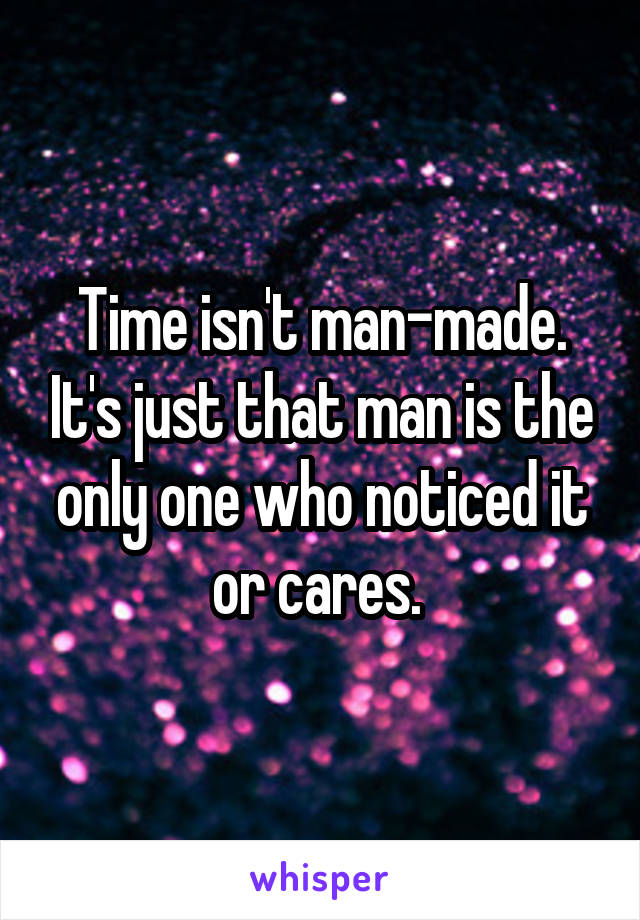 Time isn't man-made. It's just that man is the only one who noticed it or cares. 