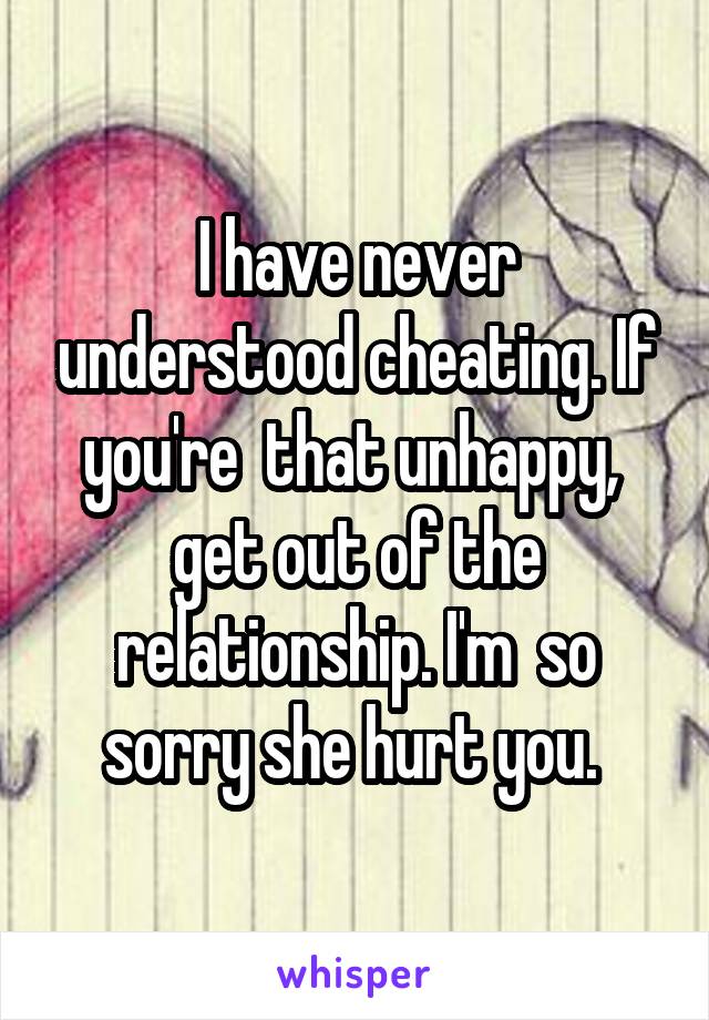 I have never understood cheating. If you're  that unhappy,  get out of the relationship. I'm  so sorry she hurt you. 