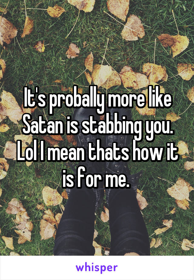 It's probally more like Satan is stabbing you. Lol I mean thats how it is for me. 