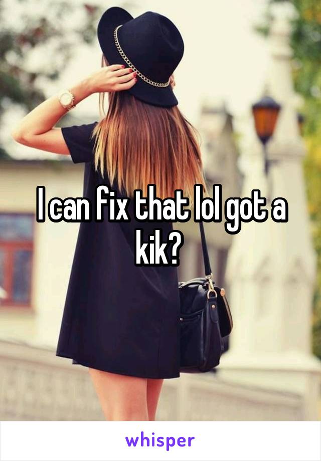 I can fix that lol got a kik? 