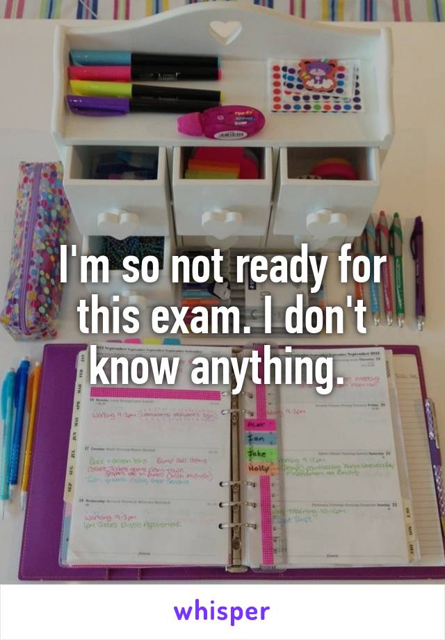 I'm so not ready for this exam. I don't know anything. 