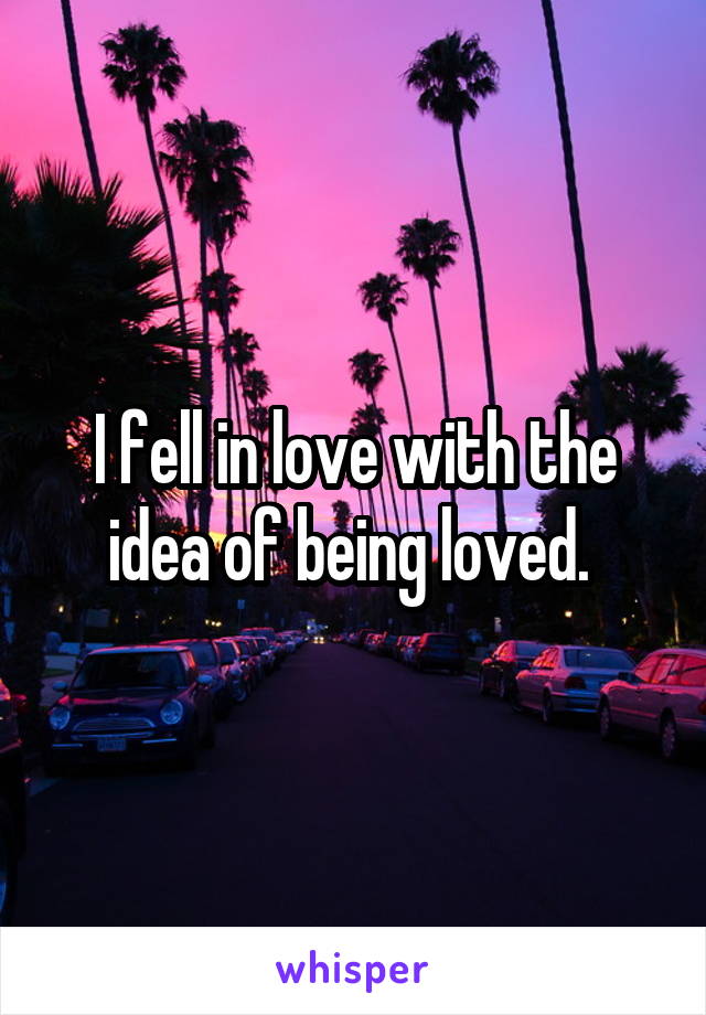 I fell in love with the idea of being loved. 