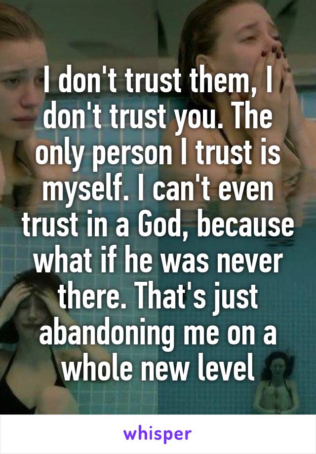 I don't trust them, I don't trust you. The only person I trust is myself. I can't even trust in a God, because what if he was never there. That's just abandoning me on a whole new level