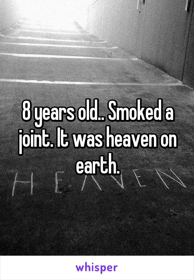 8 years old.. Smoked a joint. It was heaven on earth.