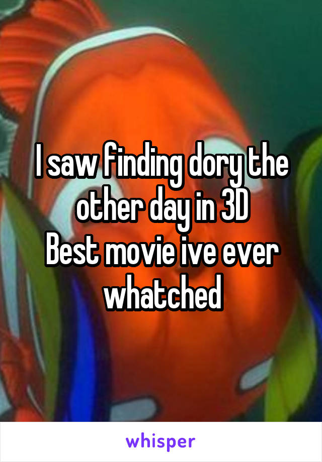 I saw finding dory the other day in 3D
Best movie ive ever whatched