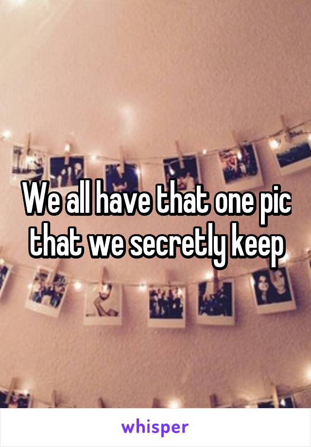 We all have that one pic that we secretly keep