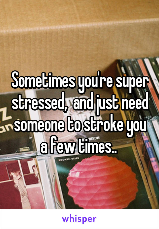 Sometimes you're super stressed,  and just need someone to stroke you a few times.. 