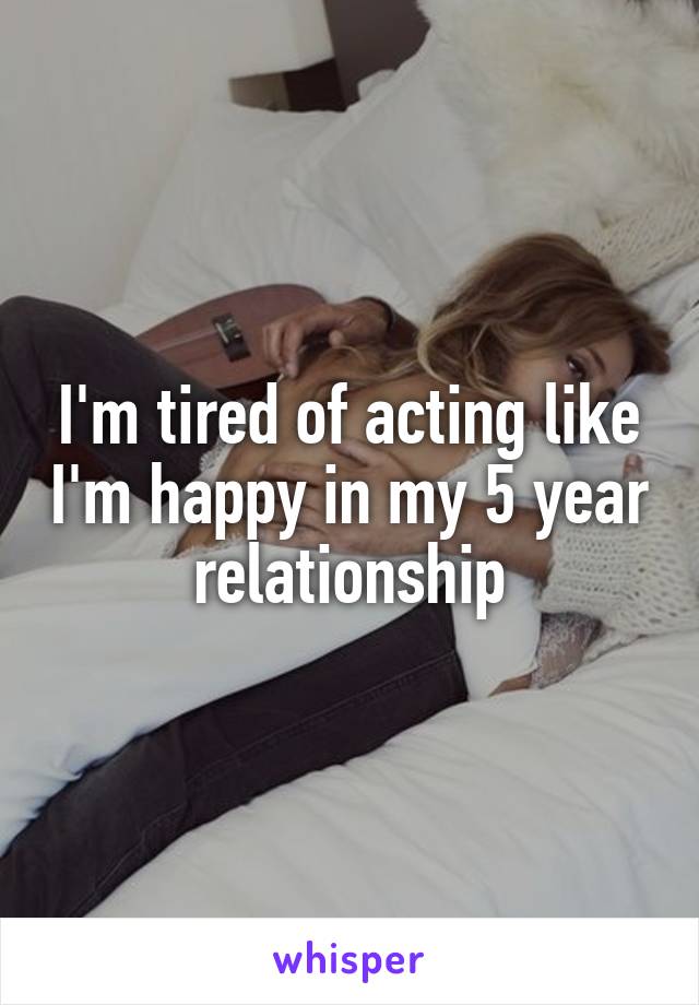 I'm tired of acting like I'm happy in my 5 year relationship