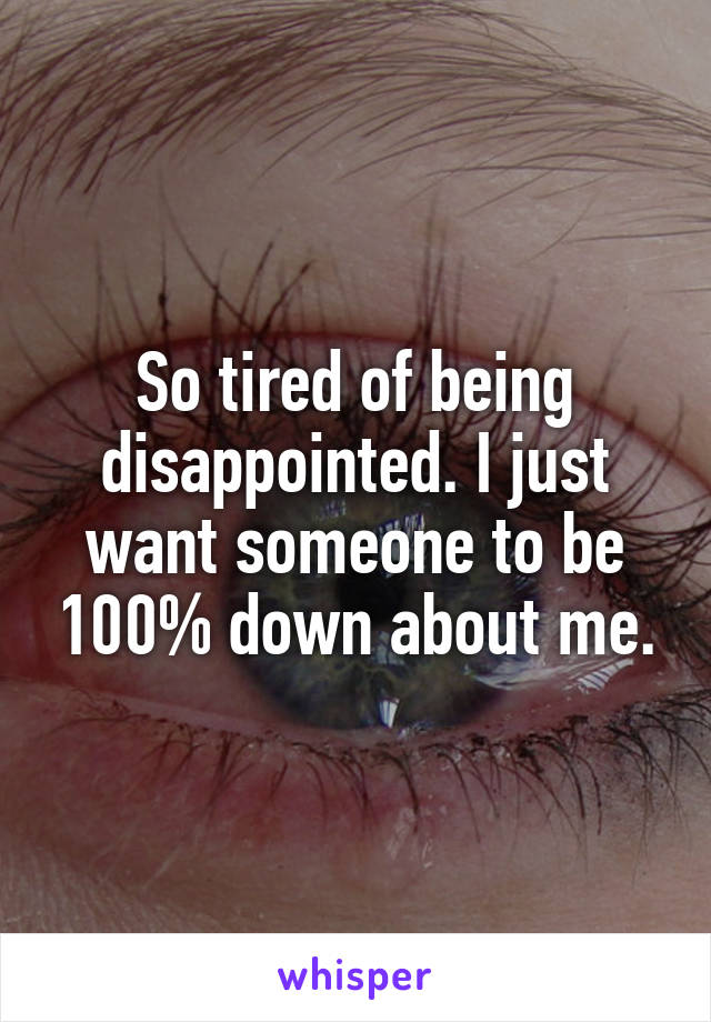 So tired of being disappointed. I just want someone to be 100% down about me.