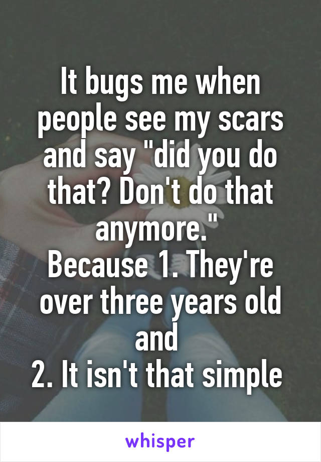 It bugs me when people see my scars and say "did you do that? Don't do that anymore." 
Because 1. They're over three years old and 
2. It isn't that simple 