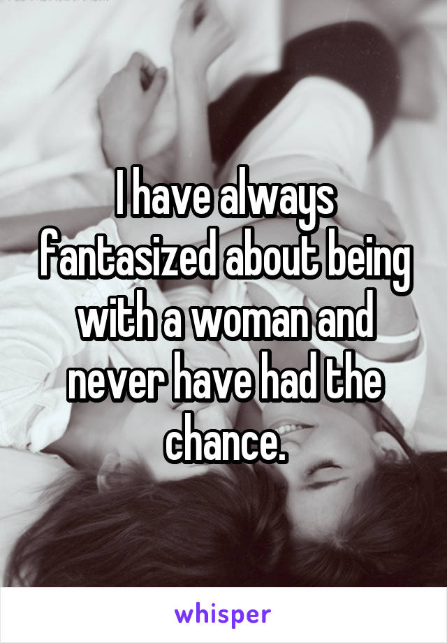 I have always fantasized about being with a woman and never have had the chance.