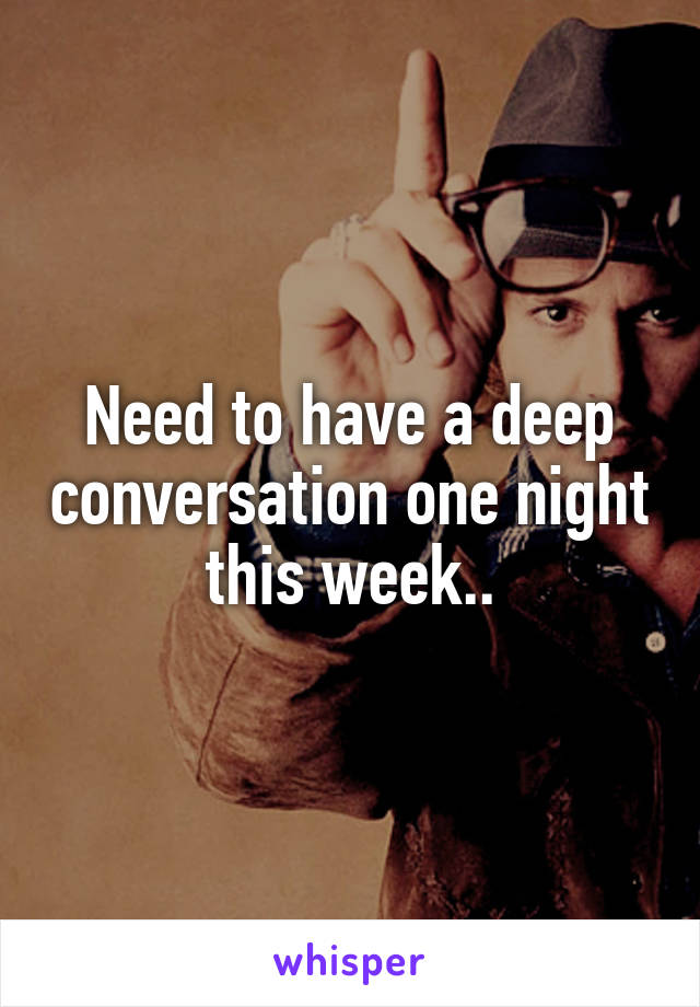 Need to have a deep conversation one night this week..